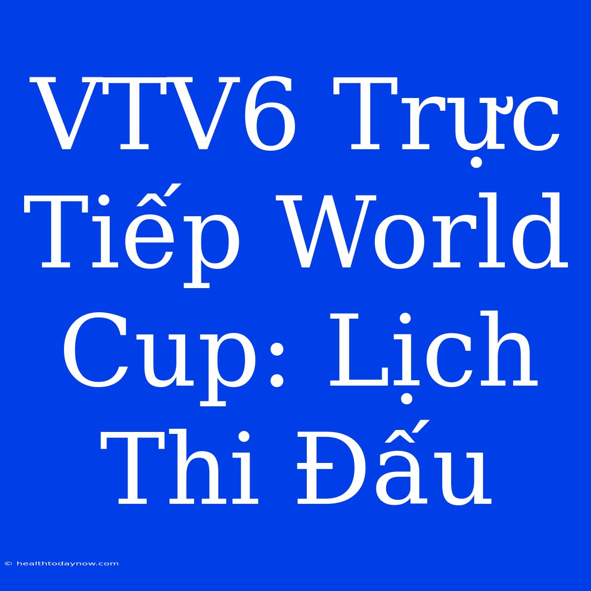 VTV6 Trực Tiếp World Cup: Lịch Thi Đấu