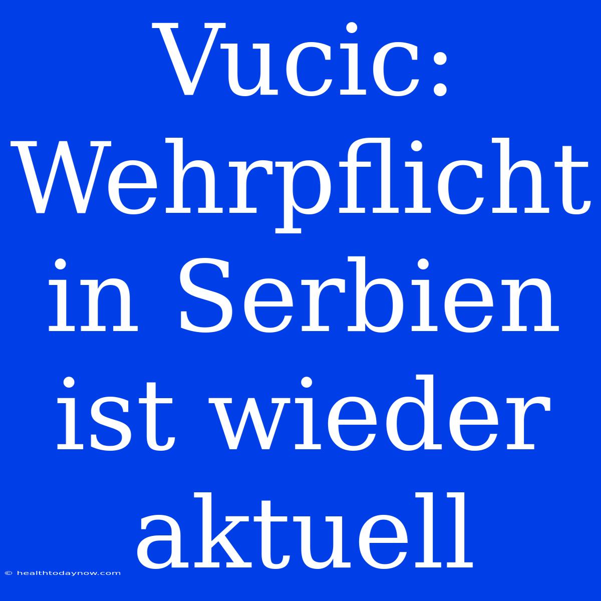 Vucic: Wehrpflicht In Serbien Ist Wieder Aktuell