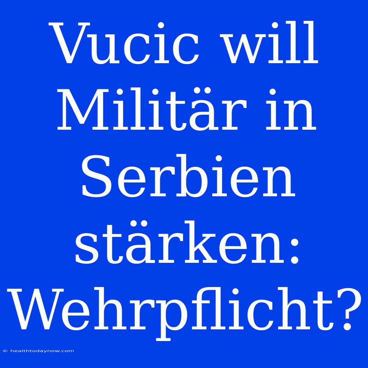 Vucic Will Militär In Serbien Stärken: Wehrpflicht?