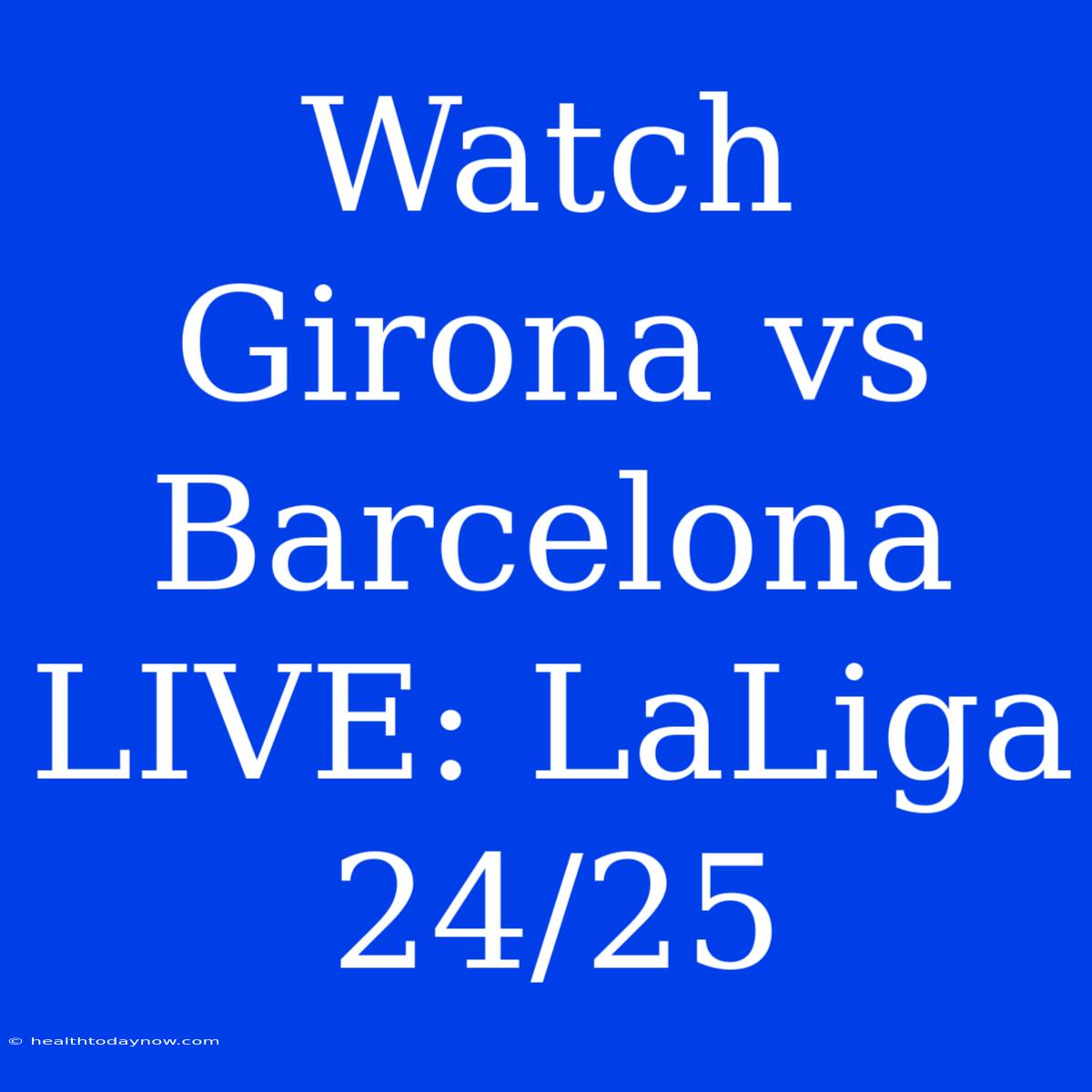 Watch Girona Vs Barcelona LIVE: LaLiga 24/25