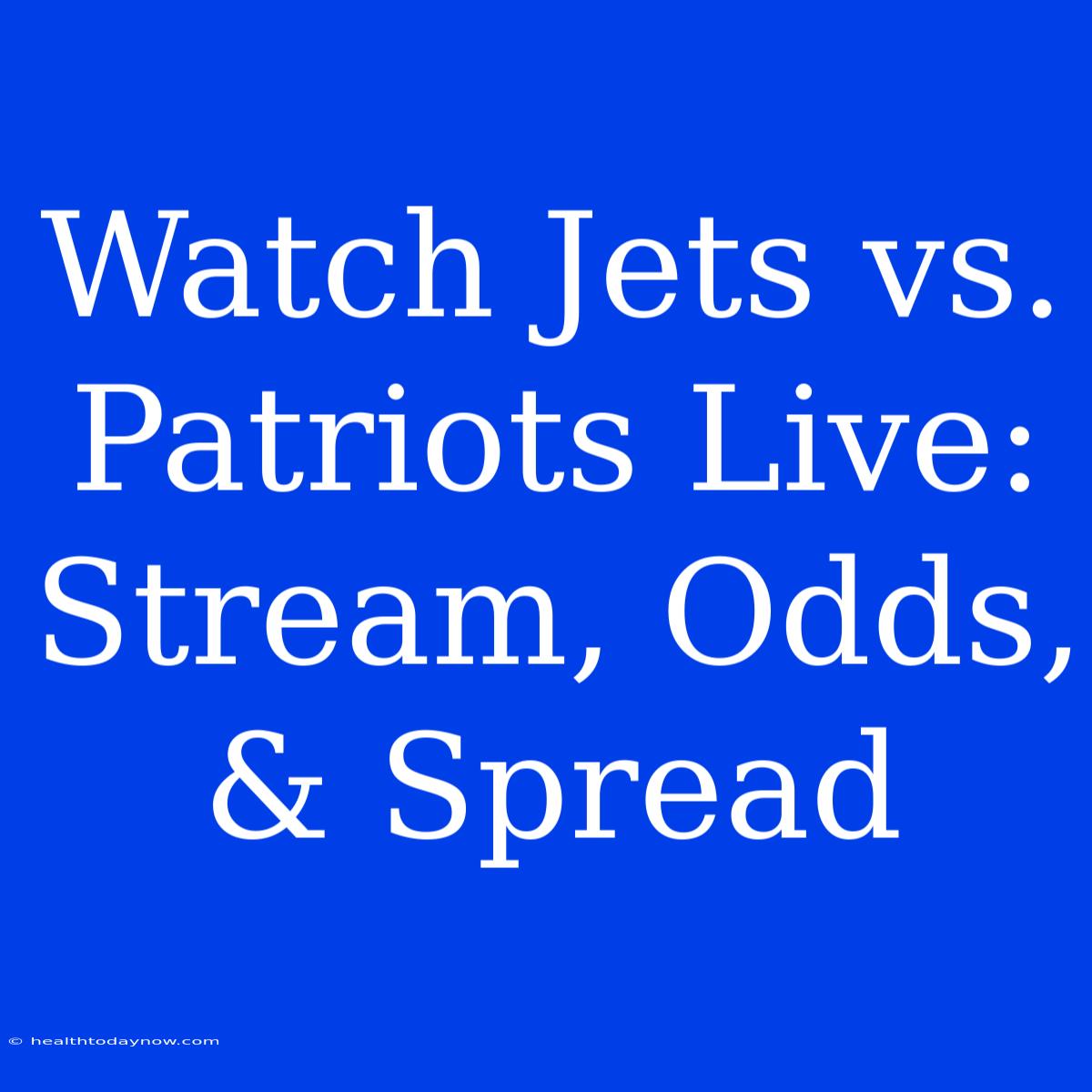 Watch Jets Vs. Patriots Live: Stream, Odds, & Spread