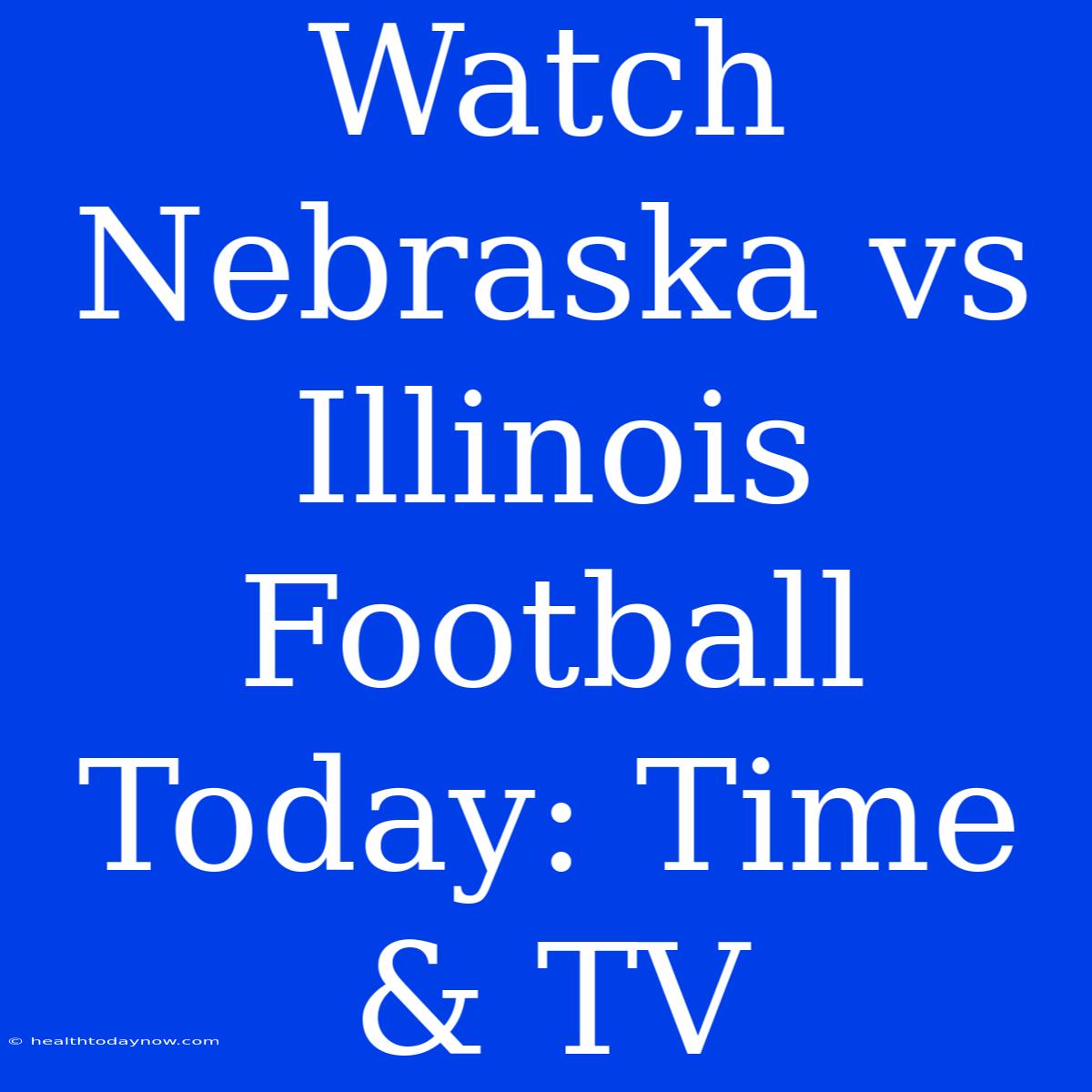 Watch Nebraska Vs Illinois Football Today: Time & TV