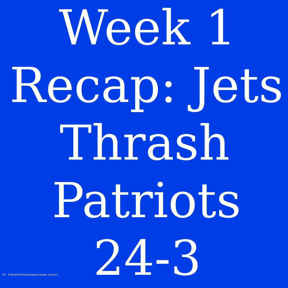 Week 1 Recap: Jets Thrash Patriots 24-3