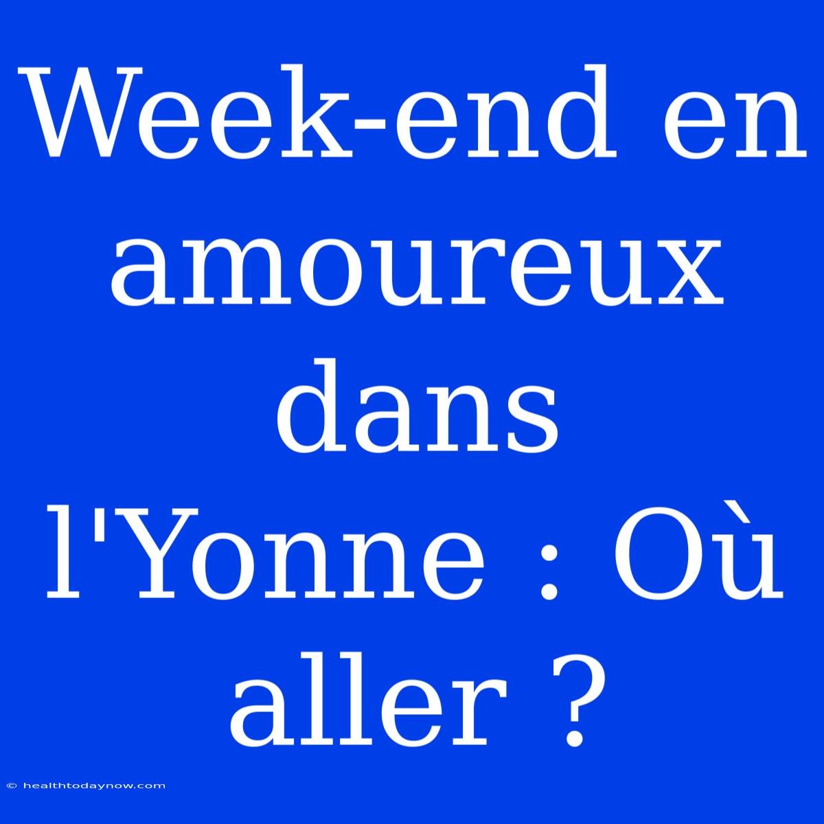 Week-end En Amoureux Dans L'Yonne : Où Aller ?