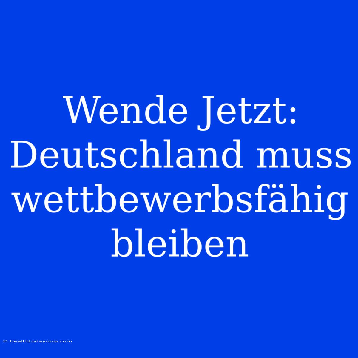 Wende Jetzt: Deutschland Muss Wettbewerbsfähig Bleiben