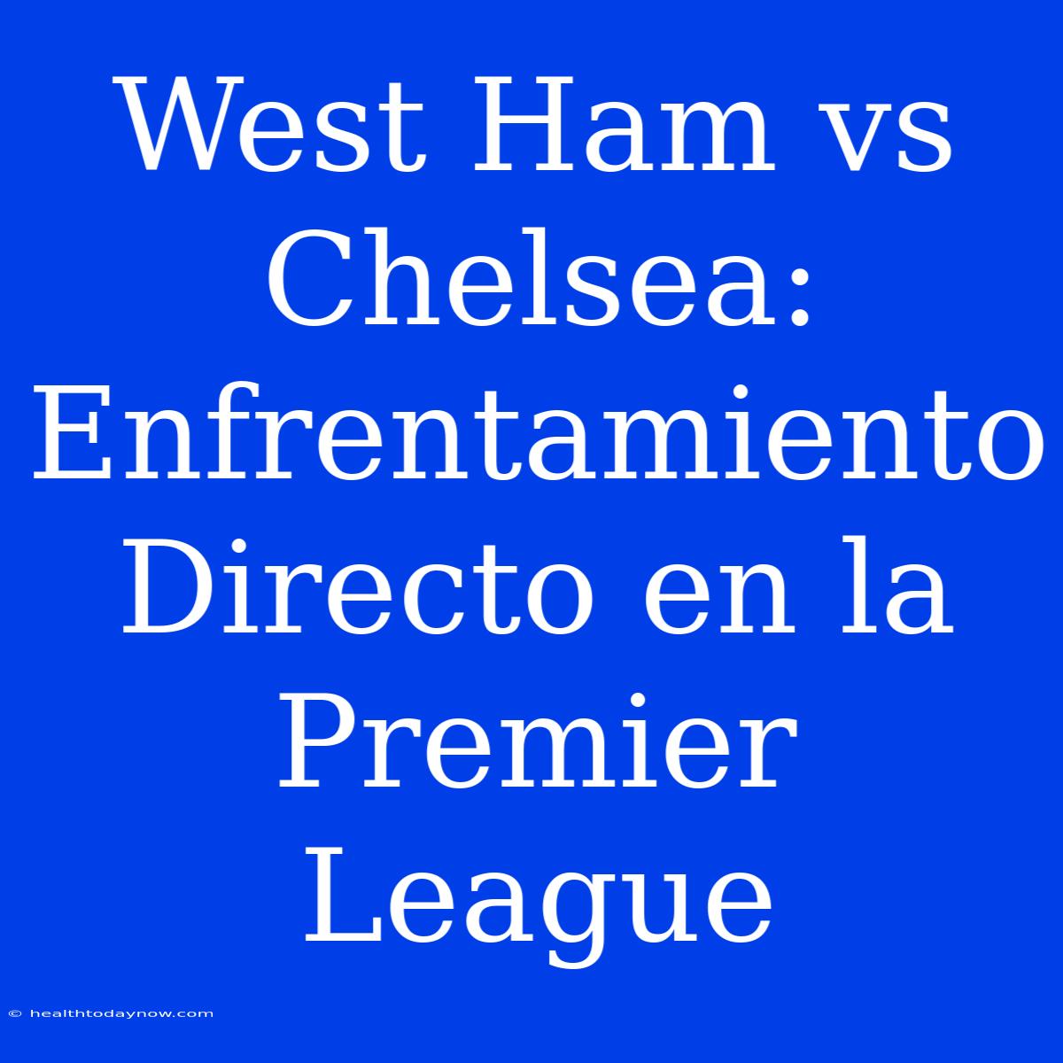 West Ham Vs Chelsea: Enfrentamiento Directo En La Premier League