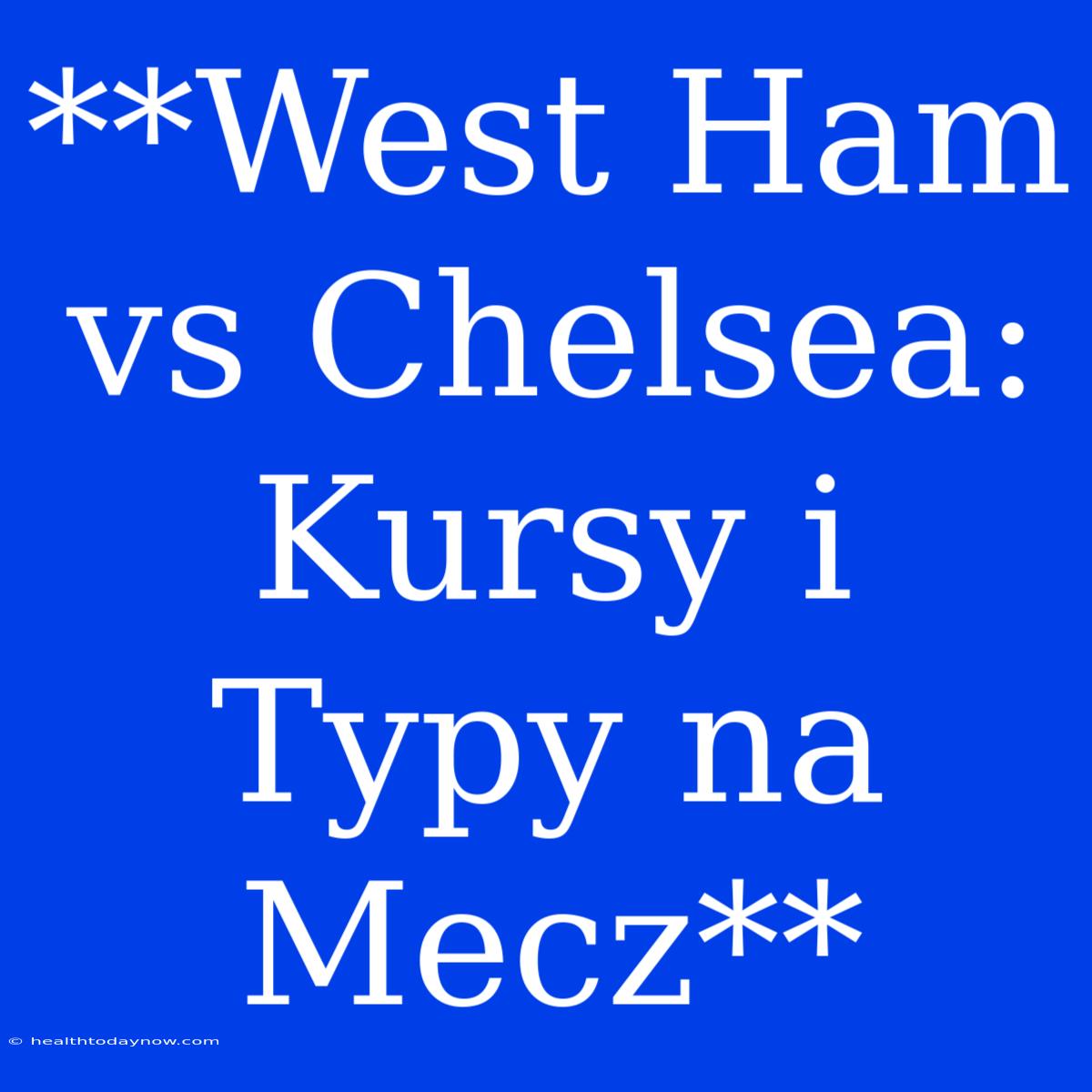 **West Ham Vs Chelsea: Kursy I Typy Na Mecz**