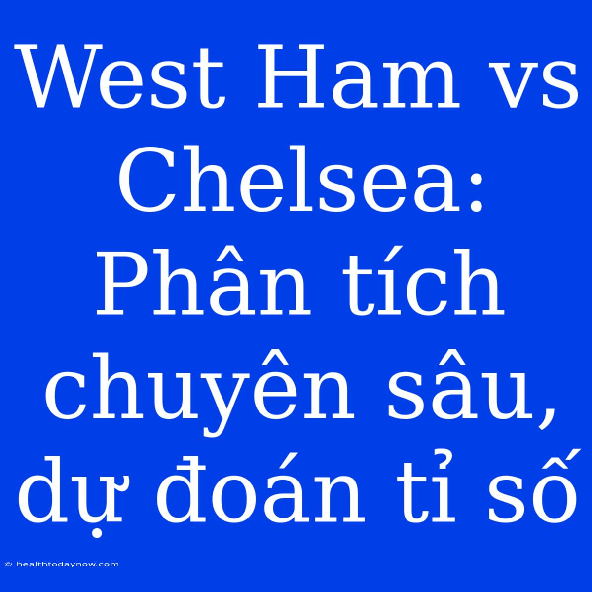 West Ham Vs Chelsea: Phân Tích Chuyên Sâu, Dự Đoán Tỉ Số 