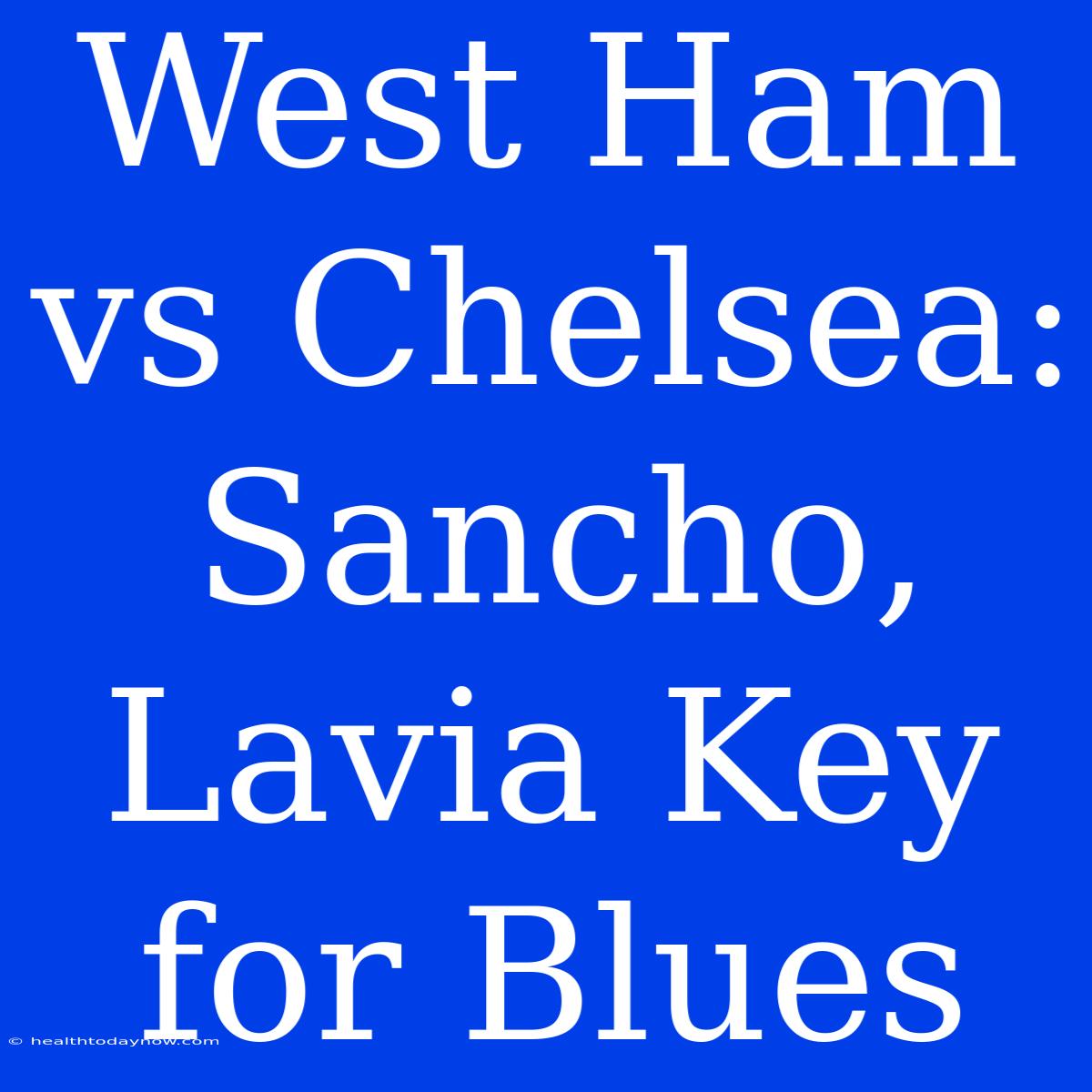 West Ham Vs Chelsea: Sancho, Lavia Key For Blues 