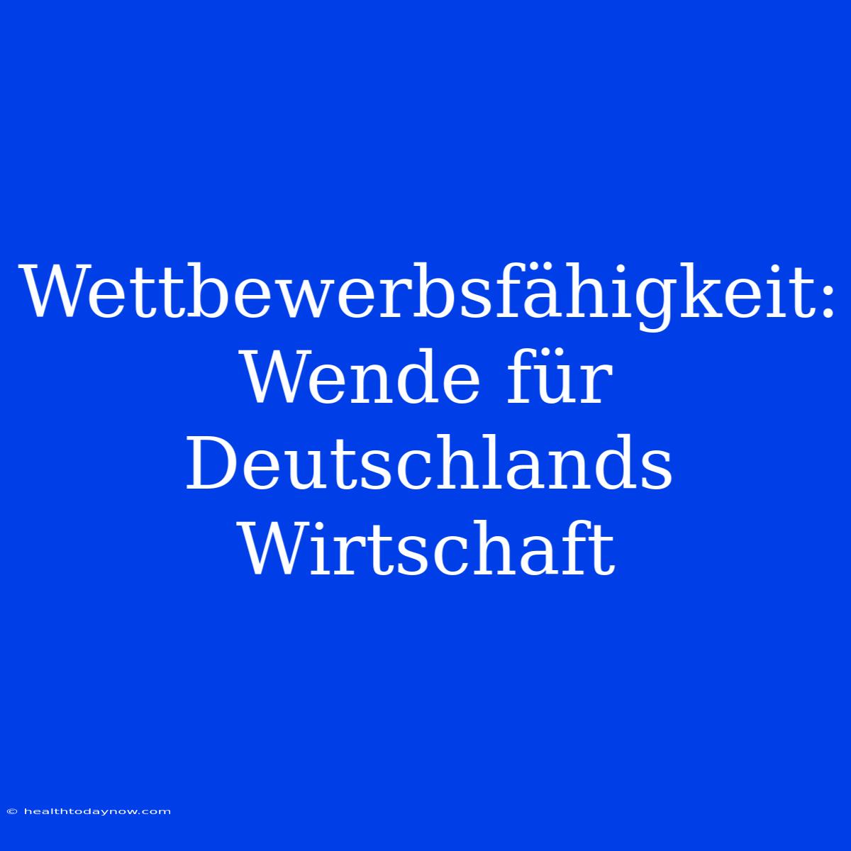 Wettbewerbsfähigkeit: Wende Für Deutschlands Wirtschaft