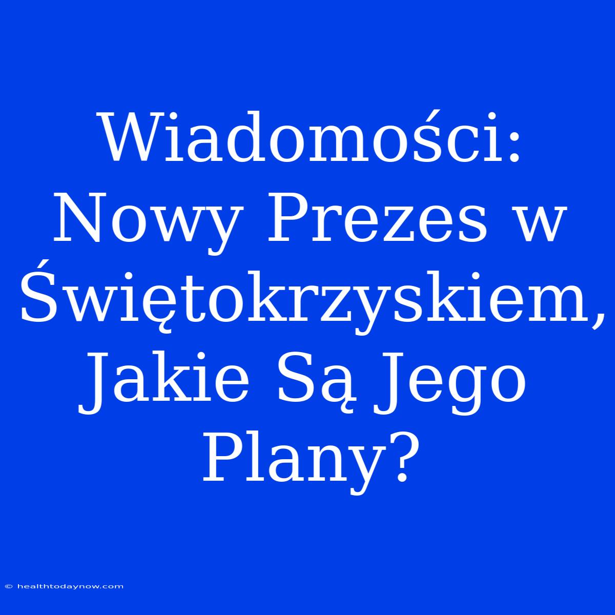 Wiadomości: Nowy Prezes W Świętokrzyskiem, Jakie Są Jego Plany?