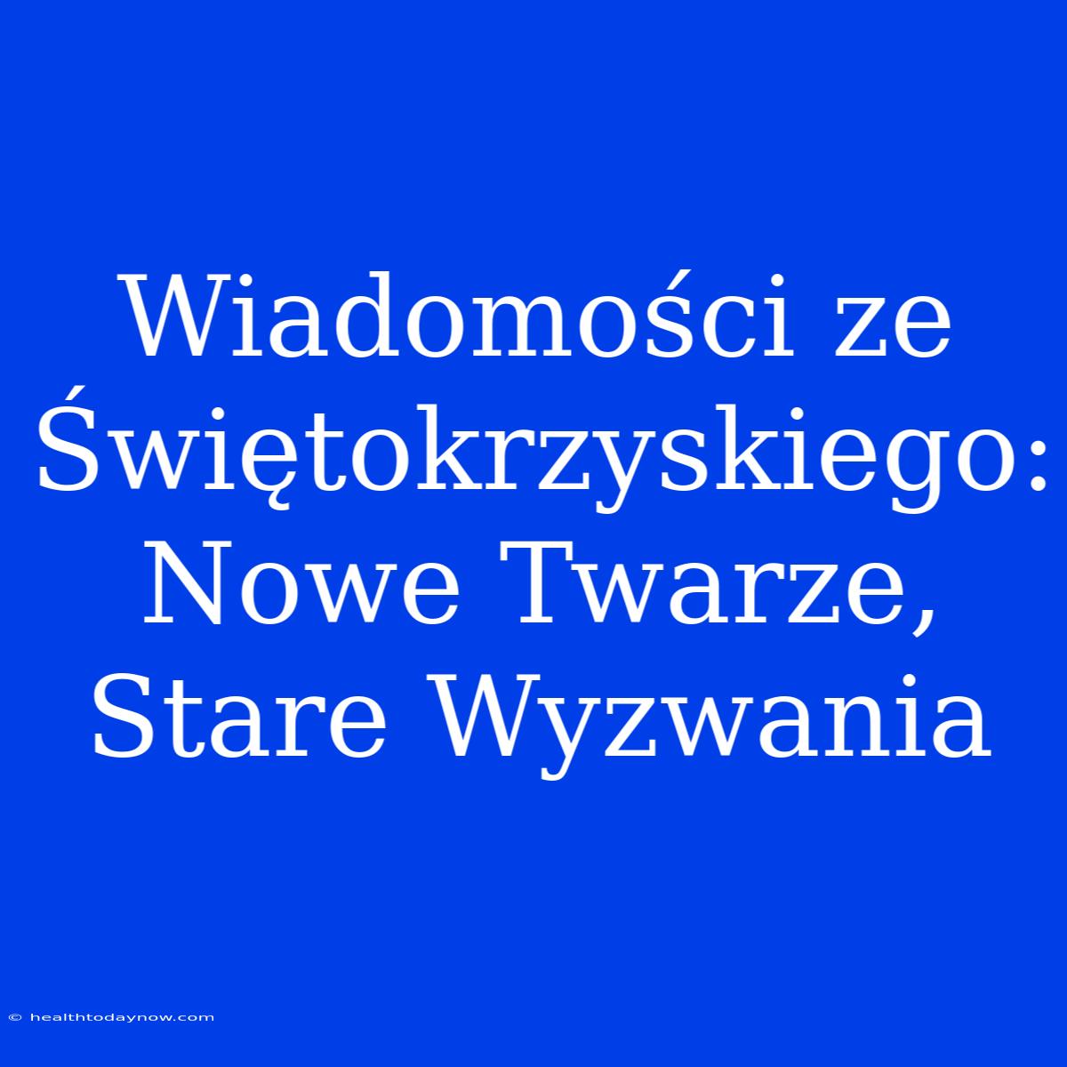 Wiadomości Ze Świętokrzyskiego: Nowe Twarze, Stare Wyzwania