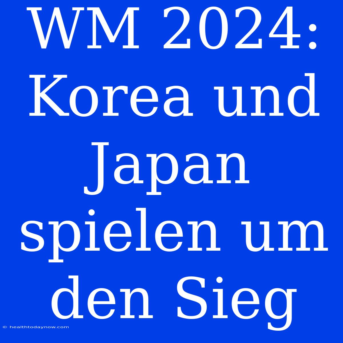 WM 2024: Korea Und Japan Spielen Um Den Sieg