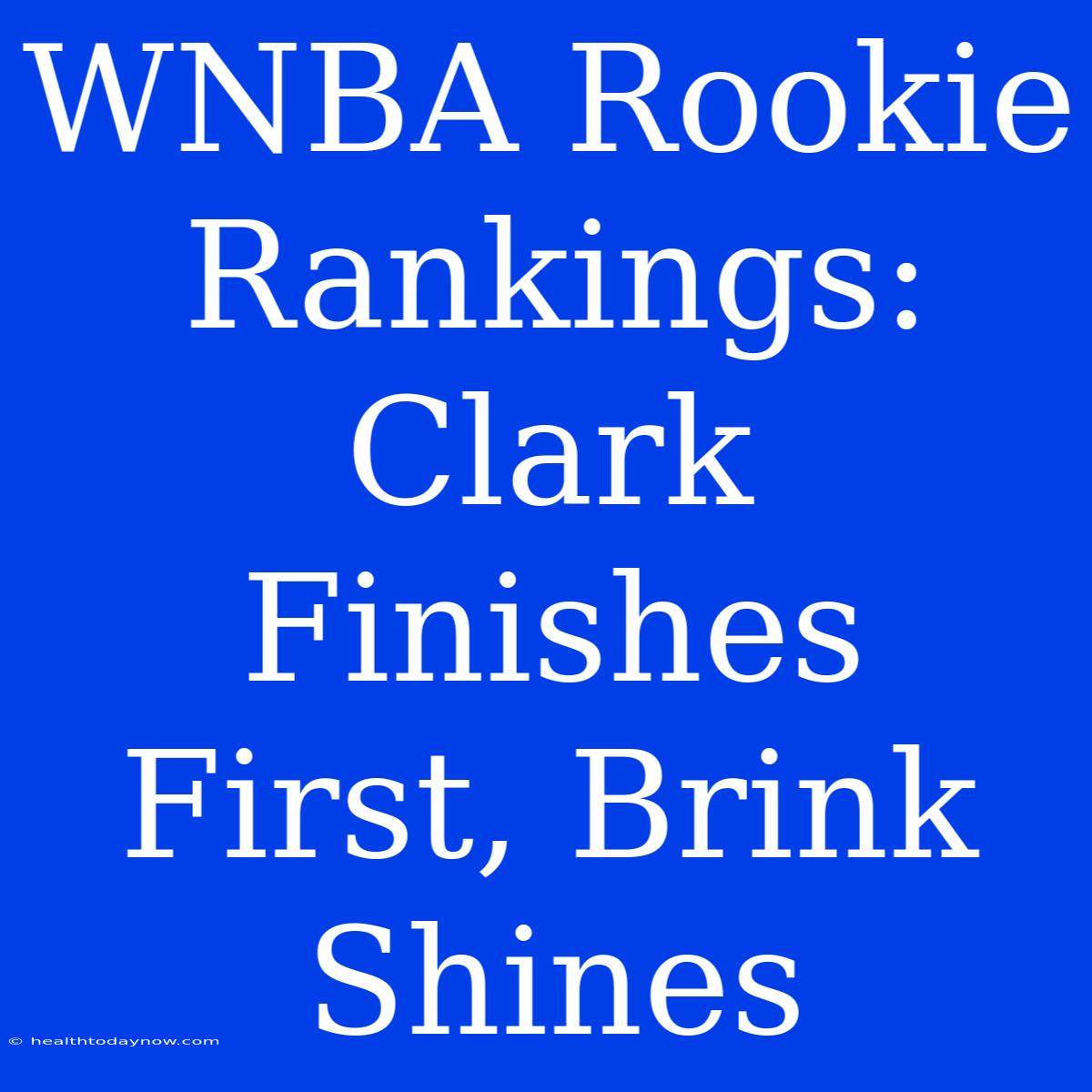 WNBA Rookie Rankings:  Clark Finishes First, Brink Shines 