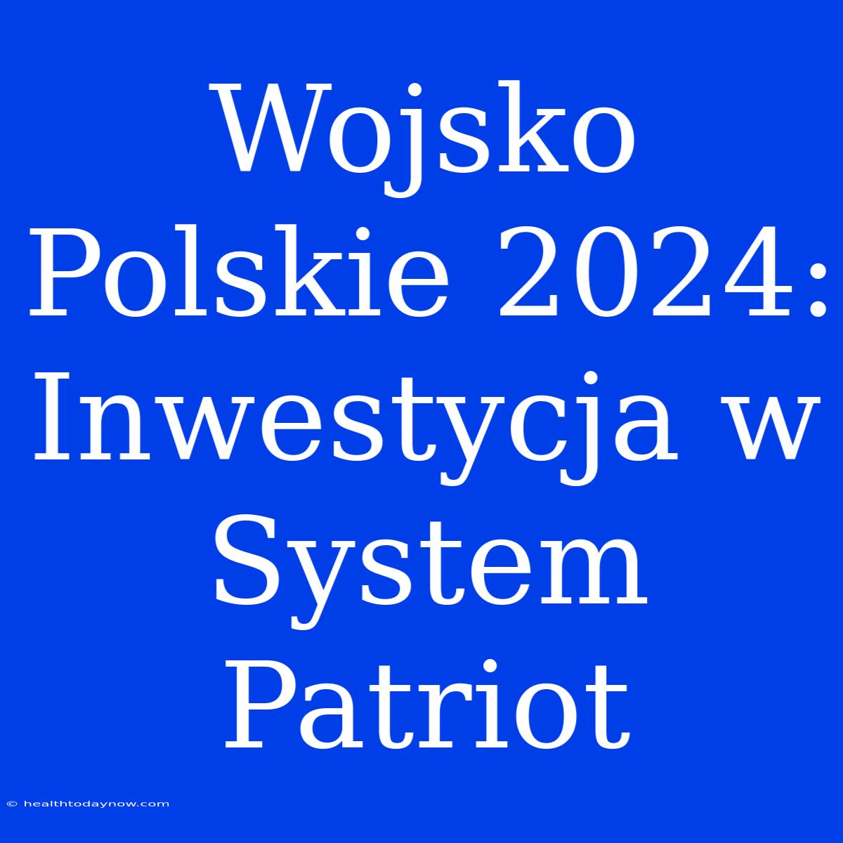 Wojsko Polskie 2024: Inwestycja W System Patriot