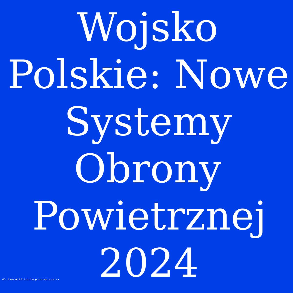 Wojsko Polskie: Nowe Systemy Obrony Powietrznej 2024