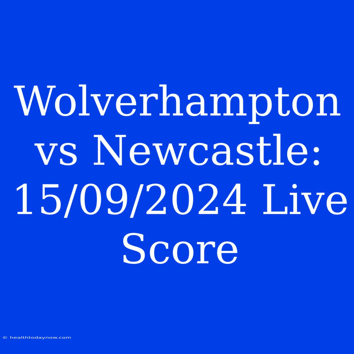 Wolverhampton Vs Newcastle: 15/09/2024 Live Score