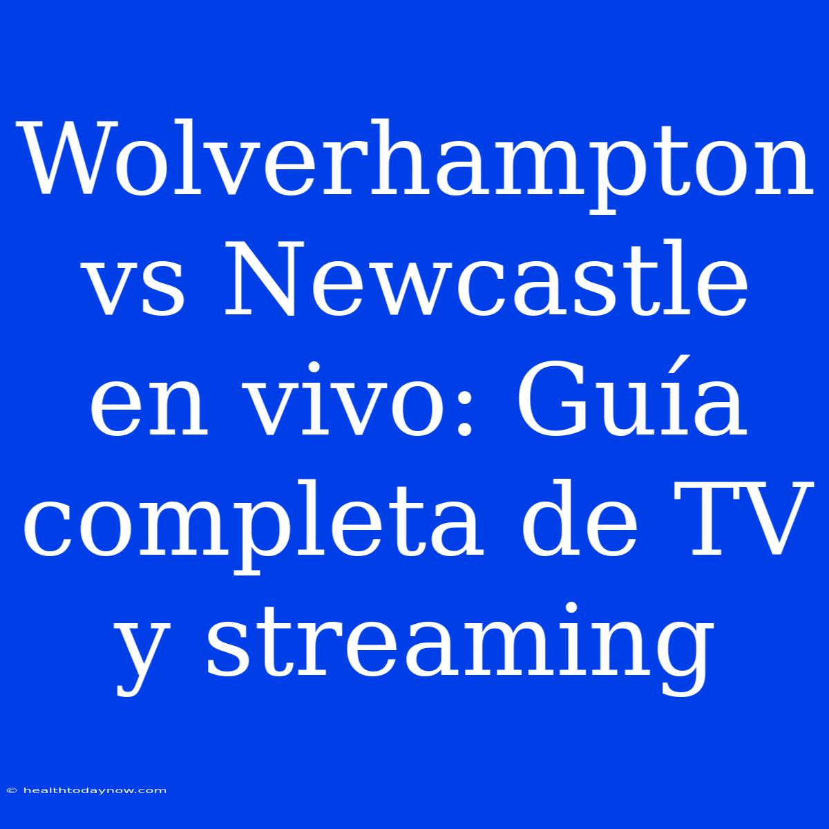 Wolverhampton Vs Newcastle En Vivo: Guía Completa De TV Y Streaming