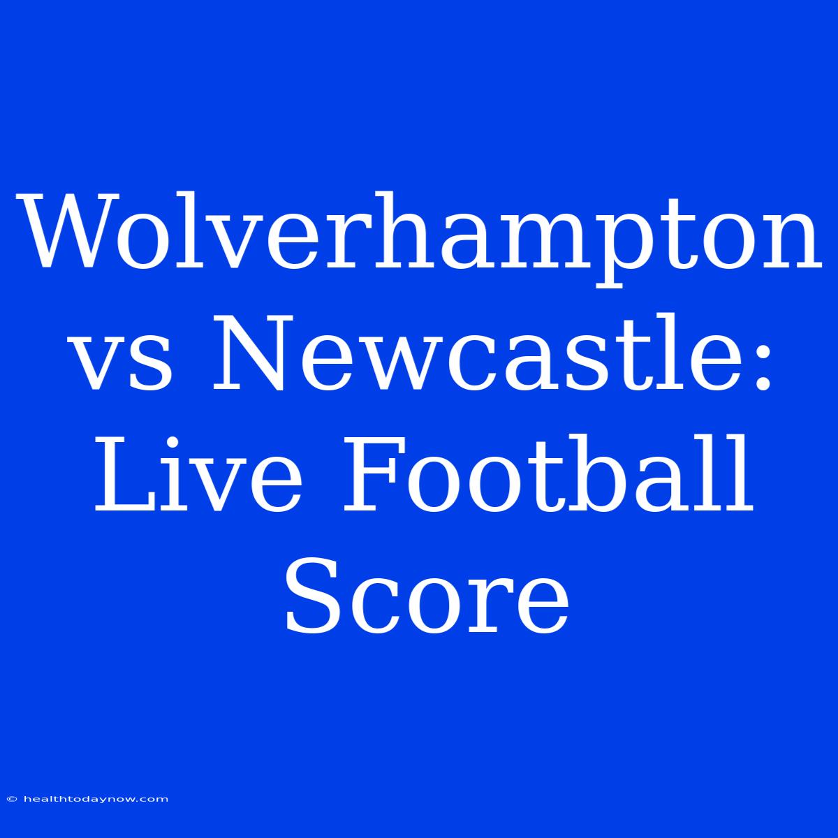 Wolverhampton Vs Newcastle: Live Football Score 