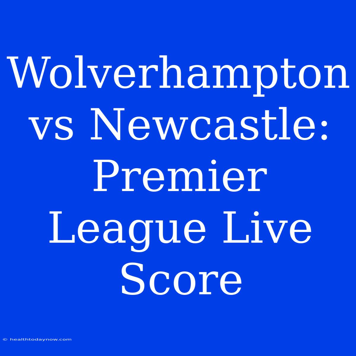 Wolverhampton Vs Newcastle: Premier League Live Score 