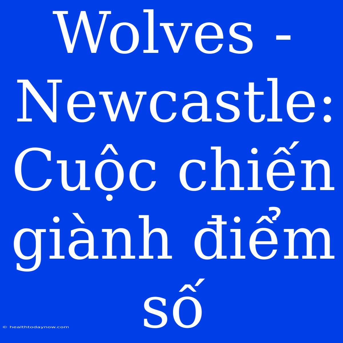 Wolves - Newcastle: Cuộc Chiến Giành Điểm Số