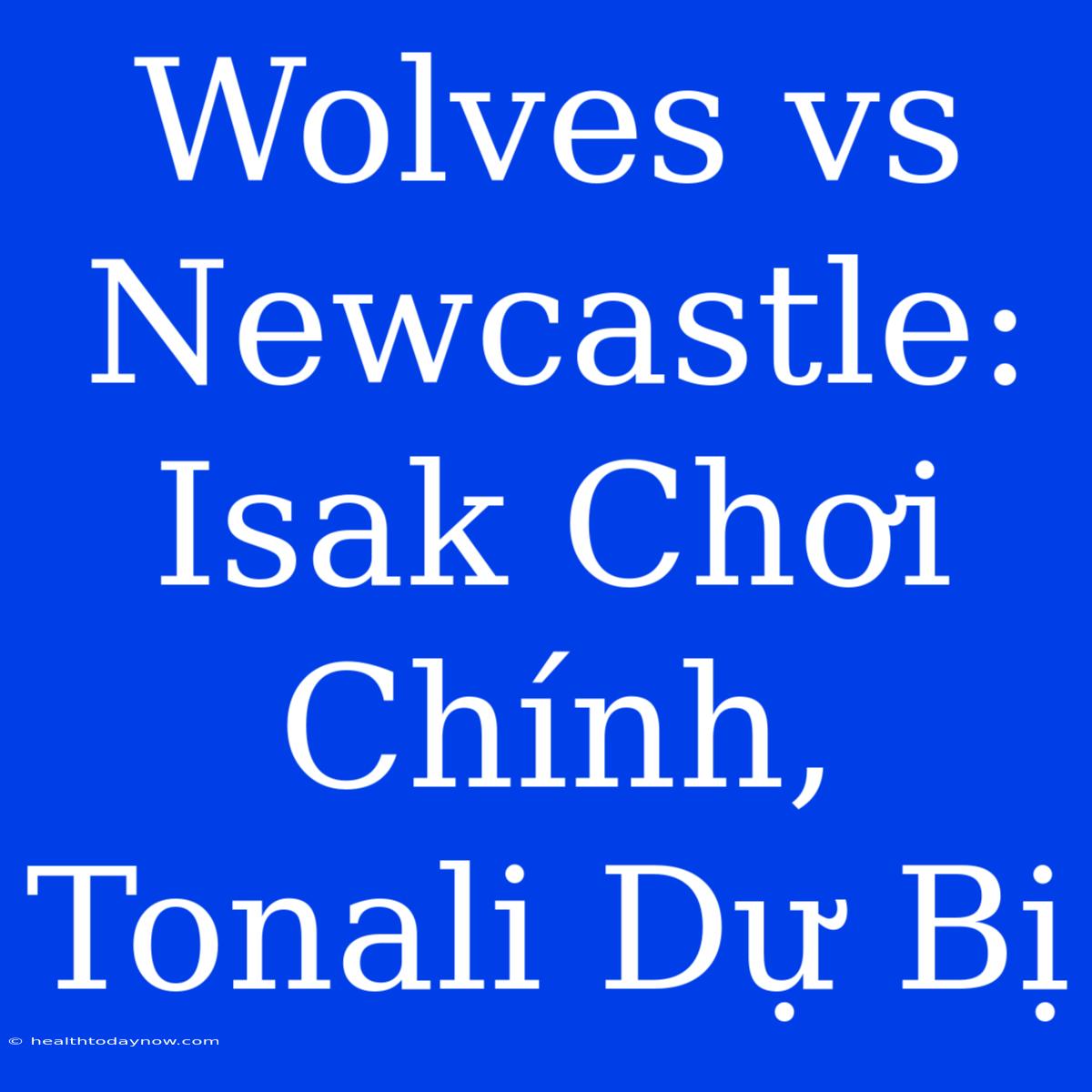 Wolves Vs Newcastle: Isak Chơi Chính, Tonali Dự Bị