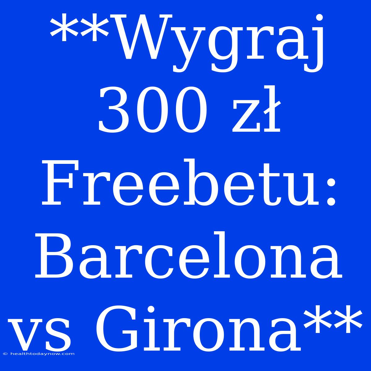 **Wygraj 300 Zł Freebetu: Barcelona Vs Girona** 