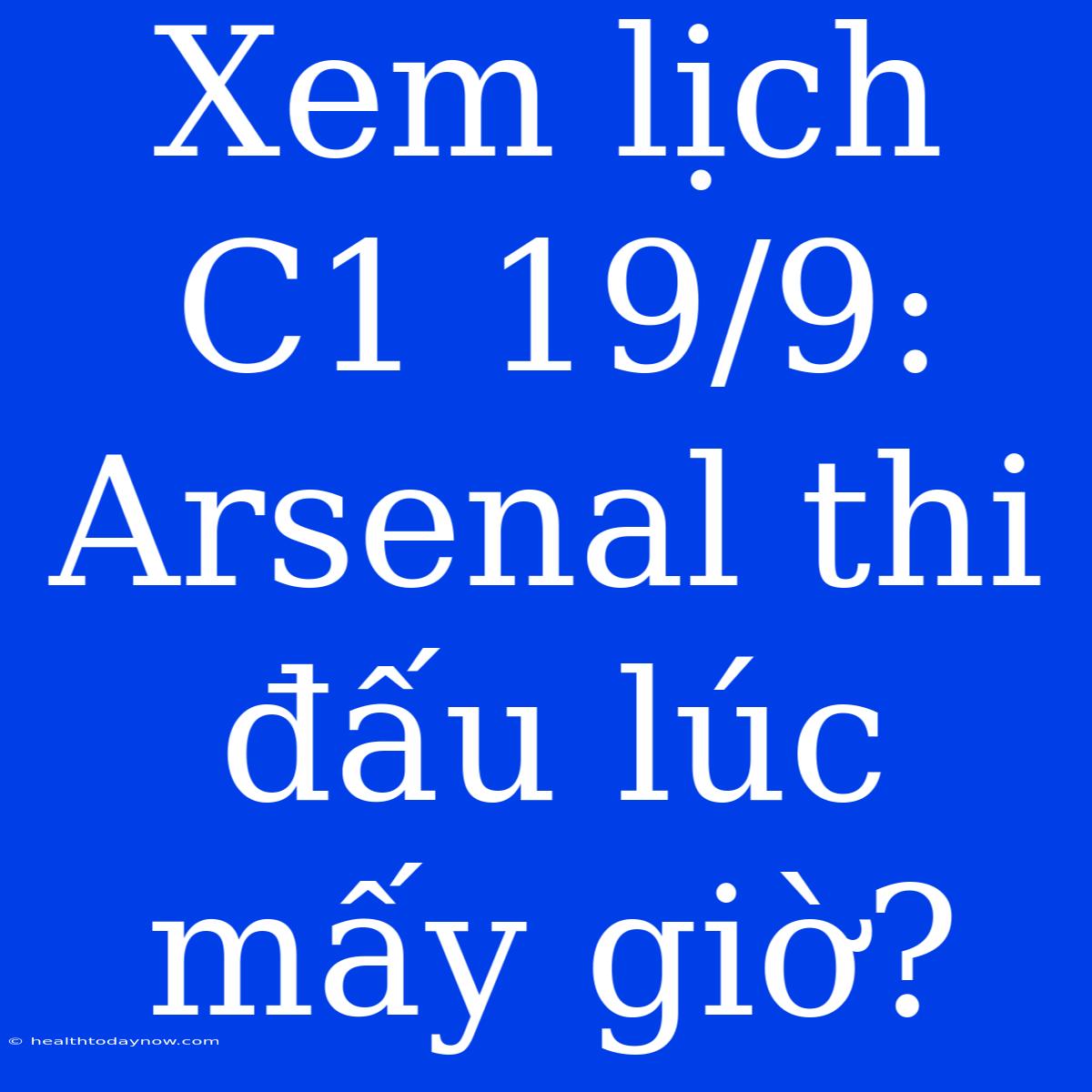 Xem Lịch C1 19/9: Arsenal Thi Đấu Lúc Mấy Giờ?