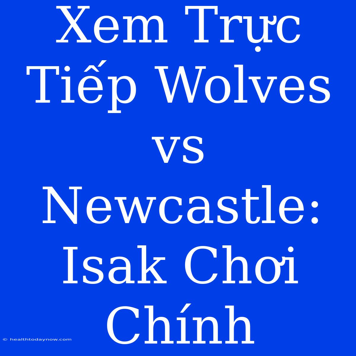 Xem Trực Tiếp Wolves Vs Newcastle: Isak Chơi Chính