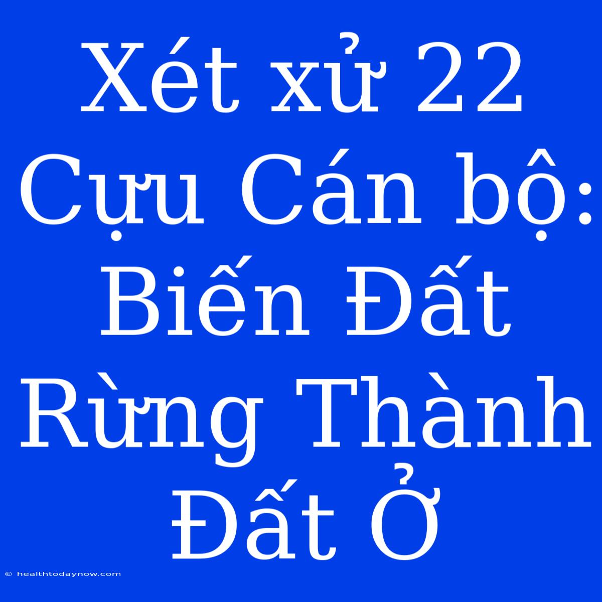 Xét Xử 22 Cựu Cán Bộ: Biến Đất Rừng Thành Đất Ở