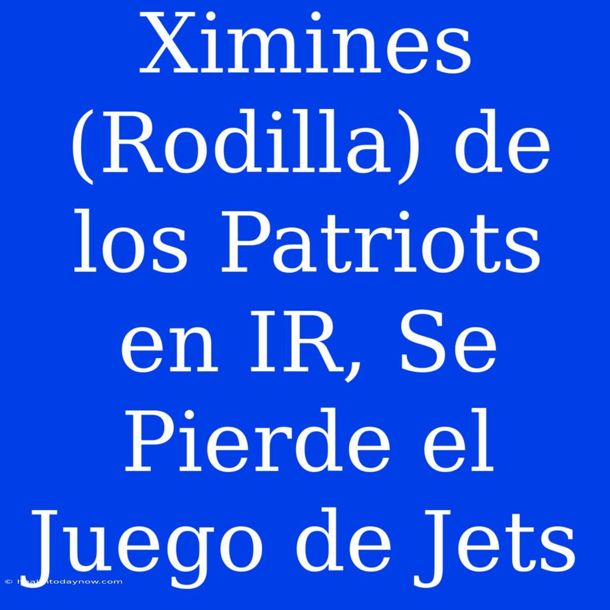 Ximines (Rodilla) De Los Patriots En IR, Se Pierde El Juego De Jets