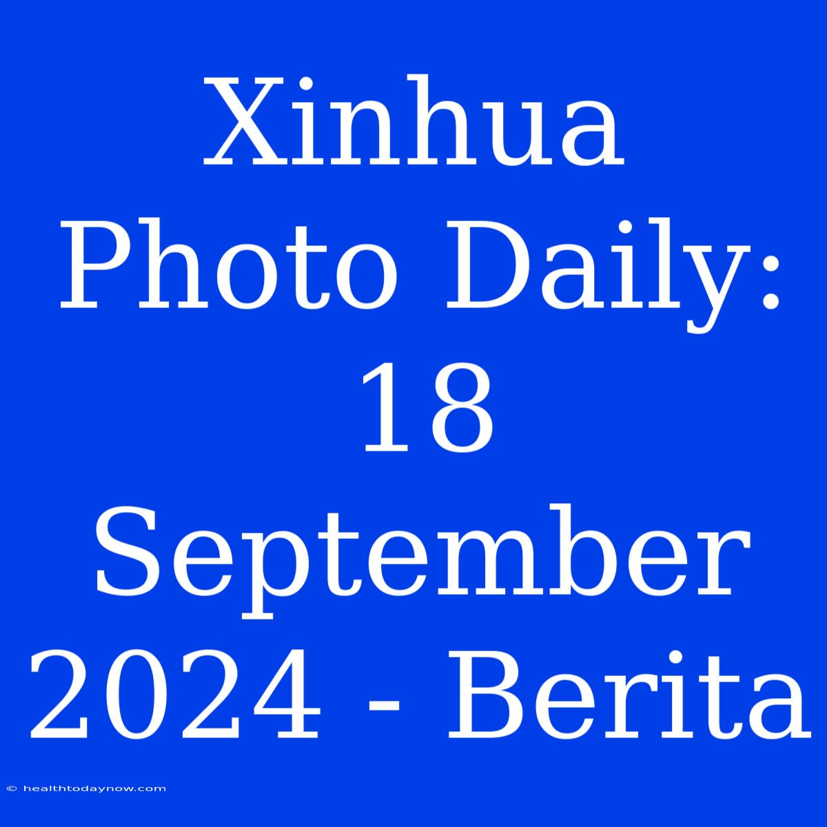 Xinhua Photo Daily: 18 September 2024 - Berita