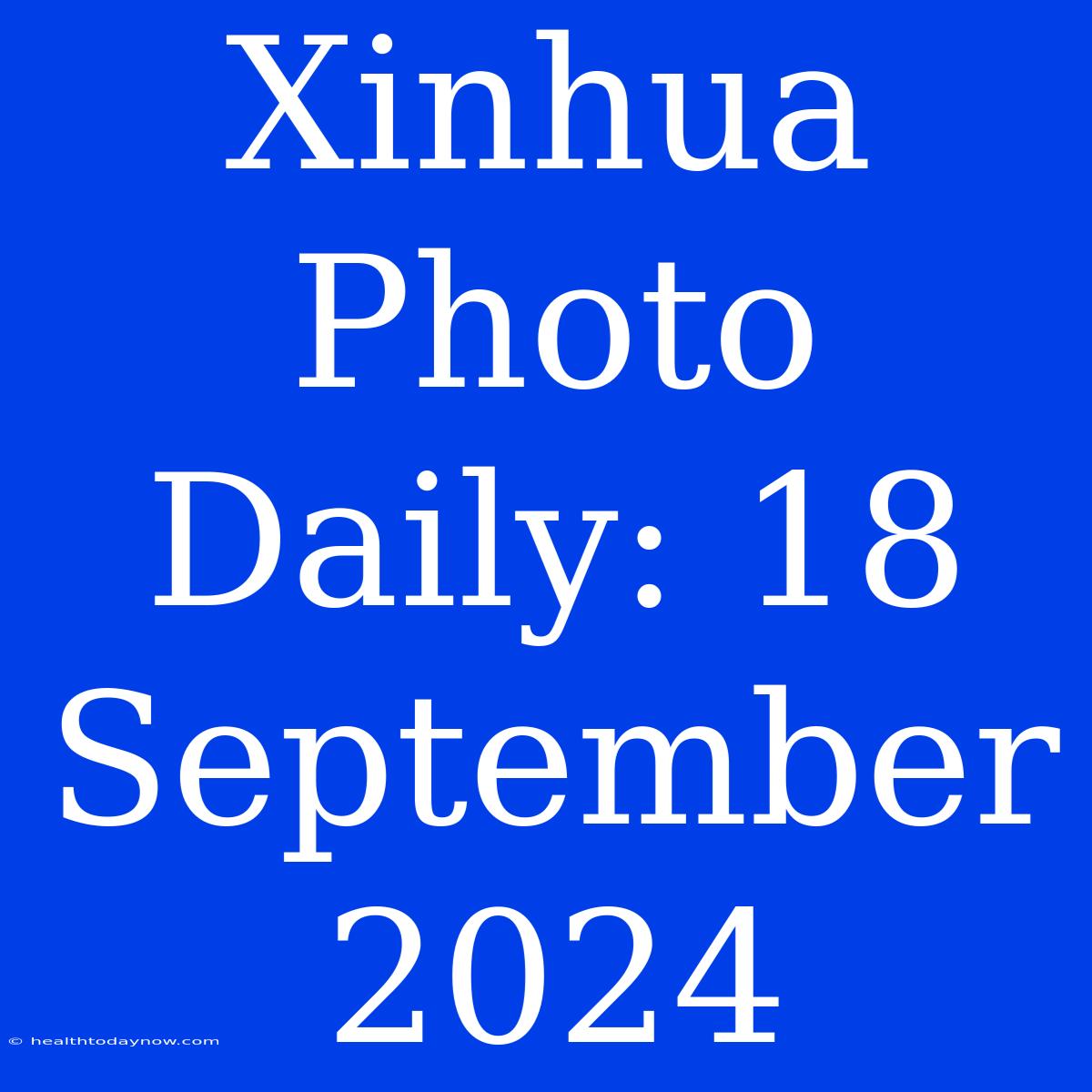 Xinhua Photo Daily: 18 September 2024