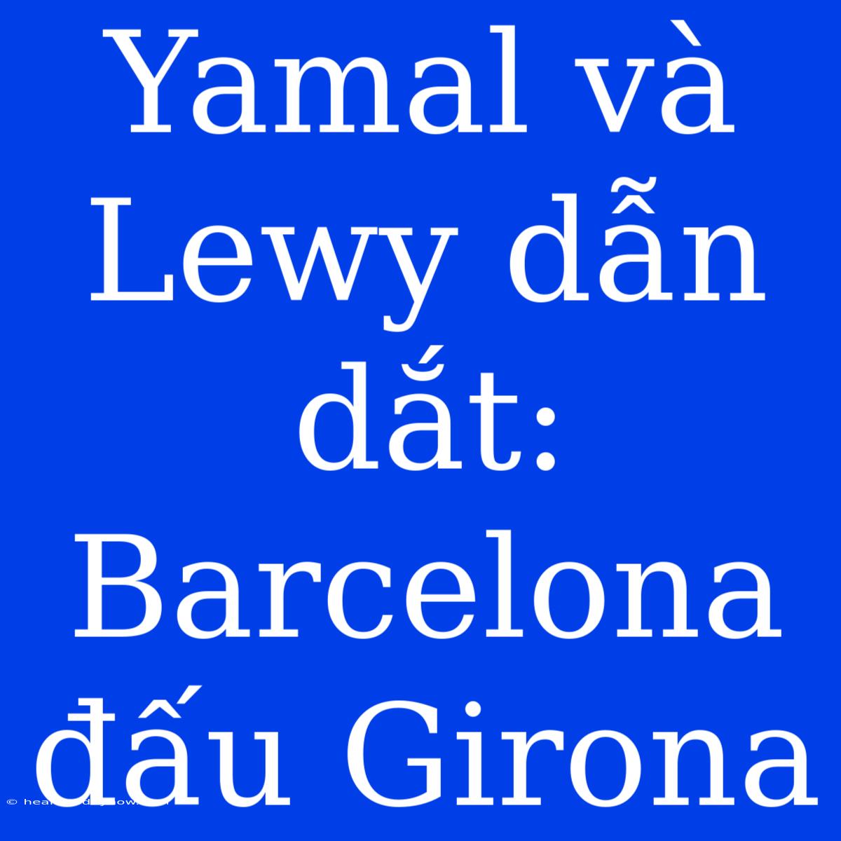 Yamal Và Lewy Dẫn Dắt: Barcelona Đấu Girona