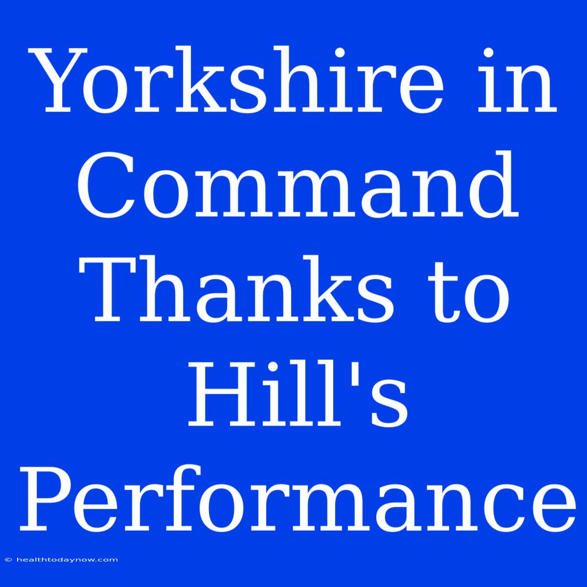 Yorkshire In Command Thanks To Hill's Performance 