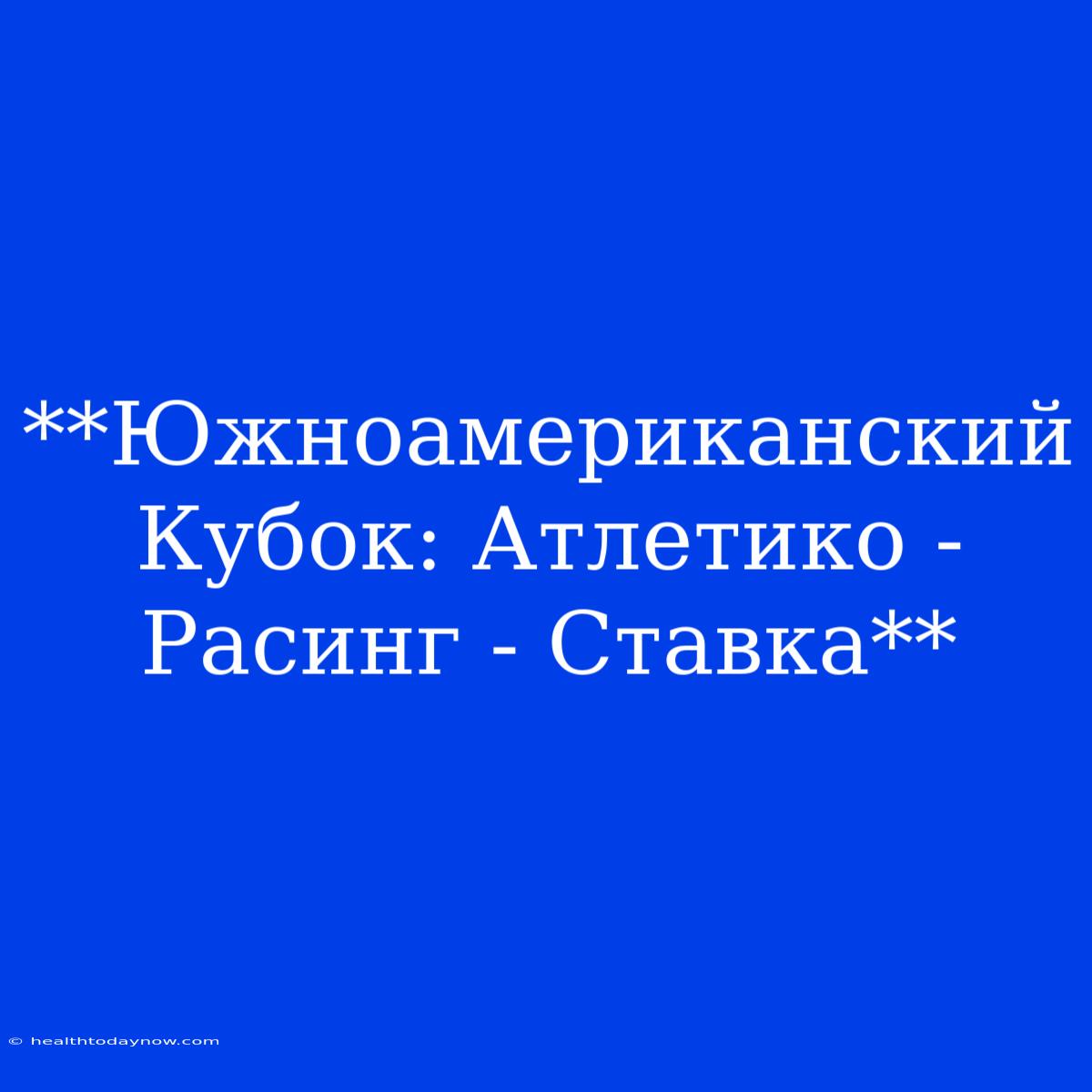 **Южноамериканский Кубок: Атлетико - Расинг - Ставка**