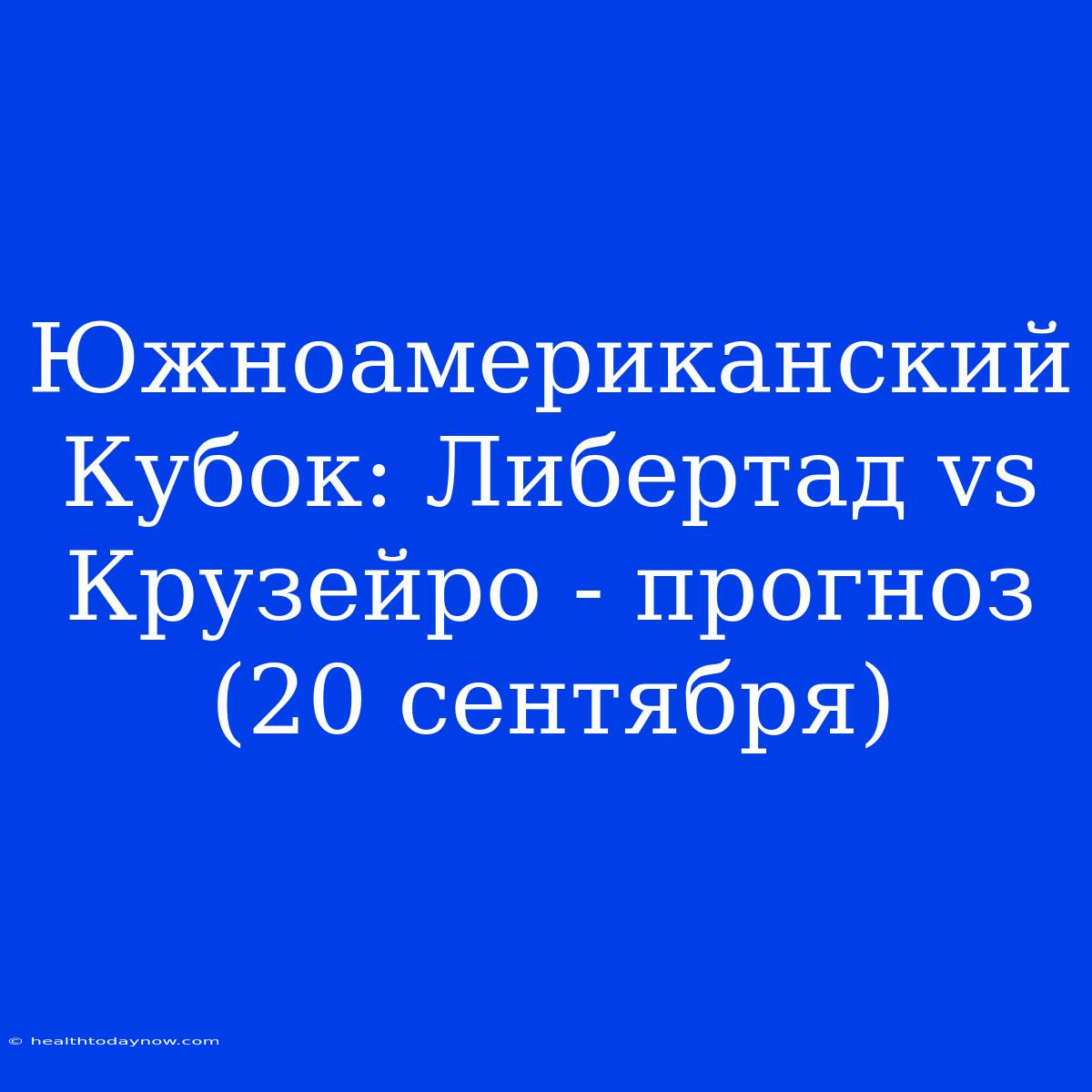 Южноамериканский Кубок: Либертад Vs Крузейро - Прогноз (20 Сентября)