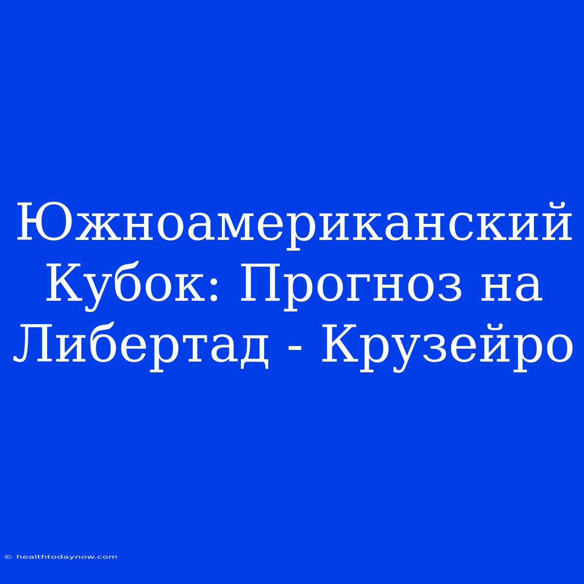 Южноамериканский Кубок: Прогноз На Либертад - Крузейро