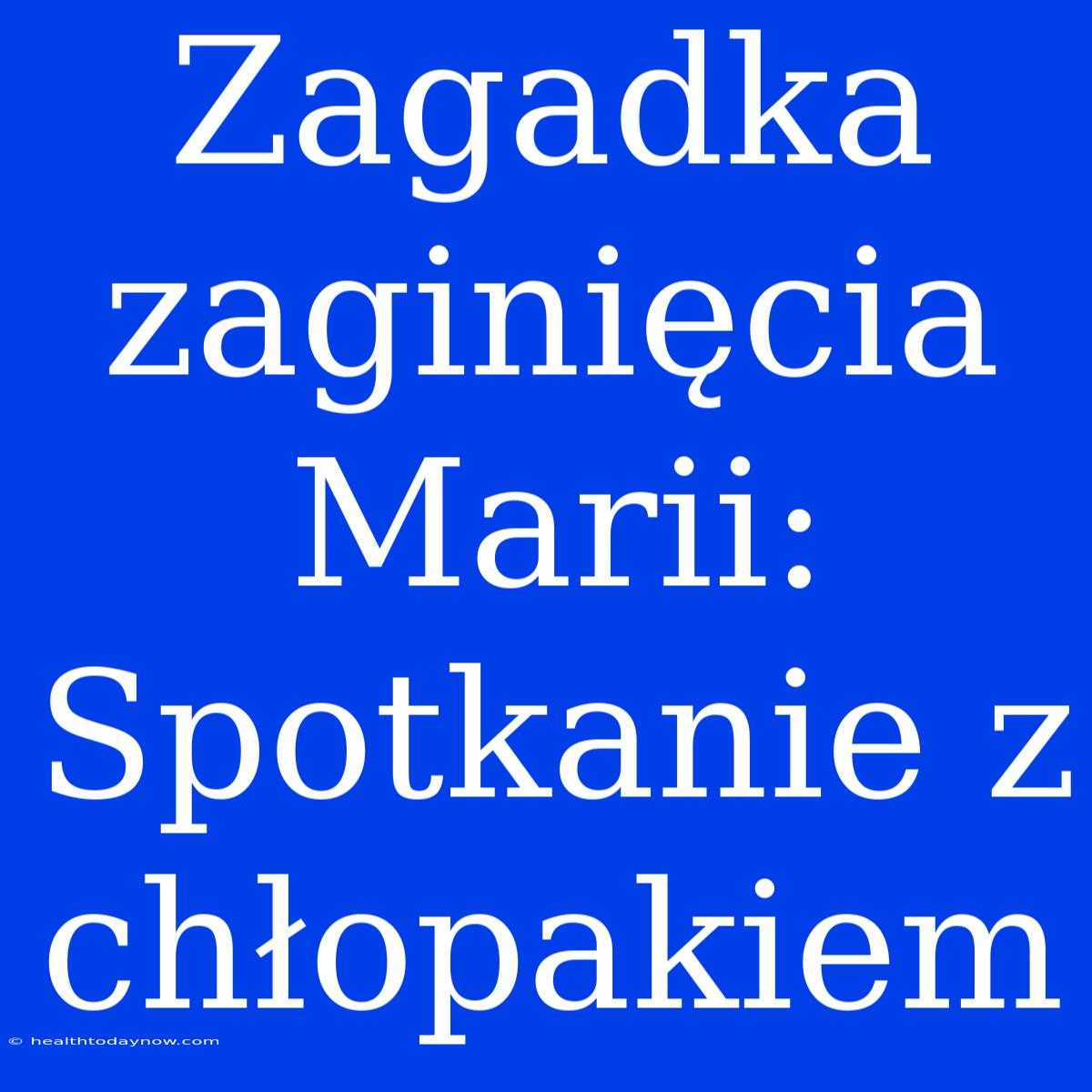 Zagadka Zaginięcia Marii: Spotkanie Z Chłopakiem