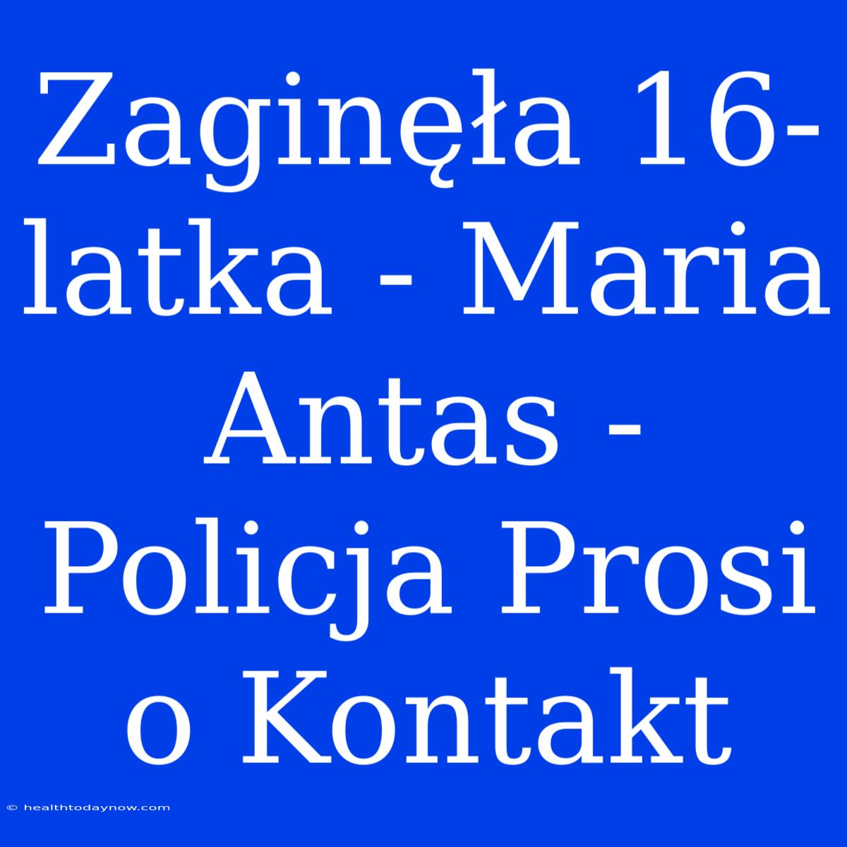 Zaginęła 16-latka - Maria Antas - Policja Prosi O Kontakt