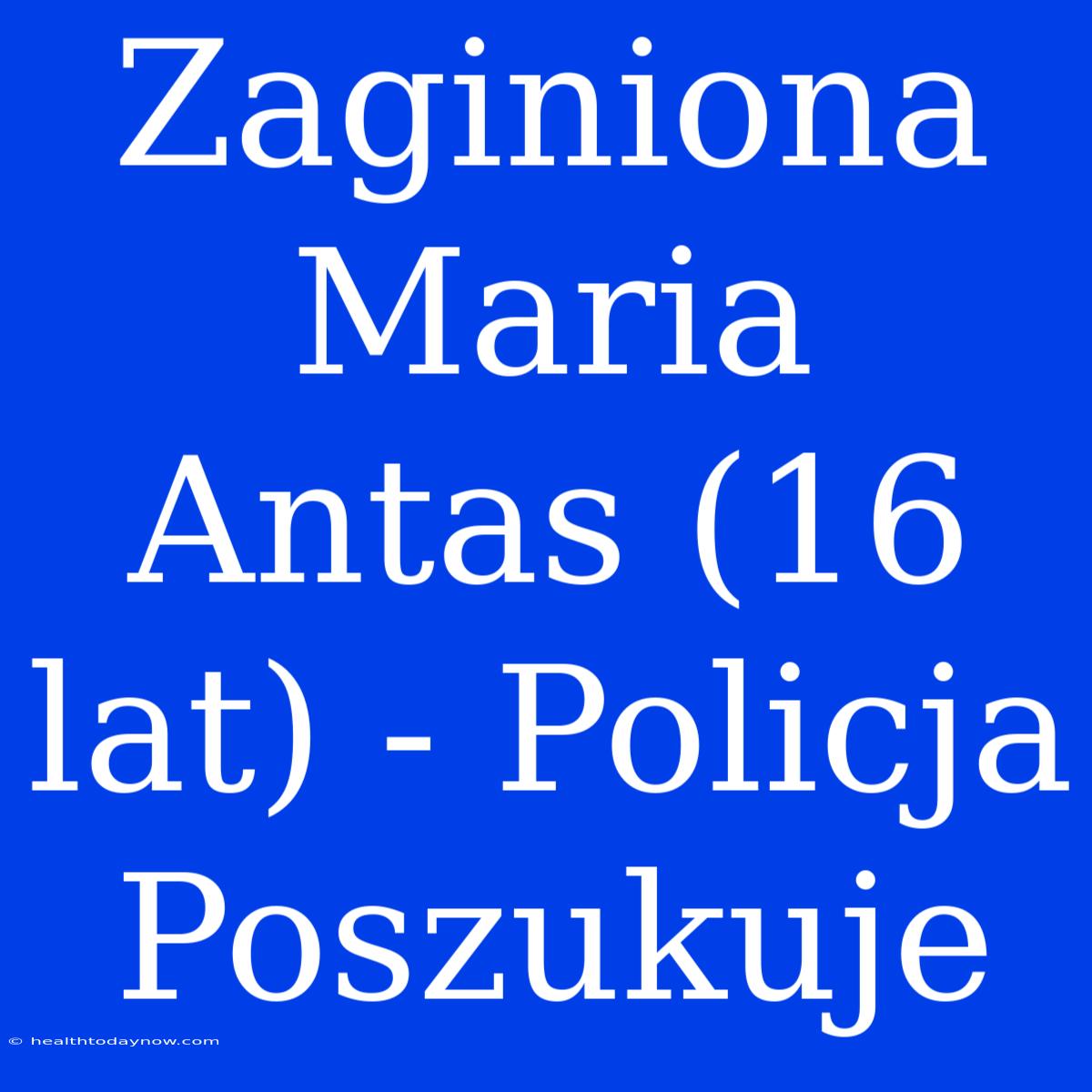 Zaginiona Maria Antas (16 Lat) - Policja Poszukuje