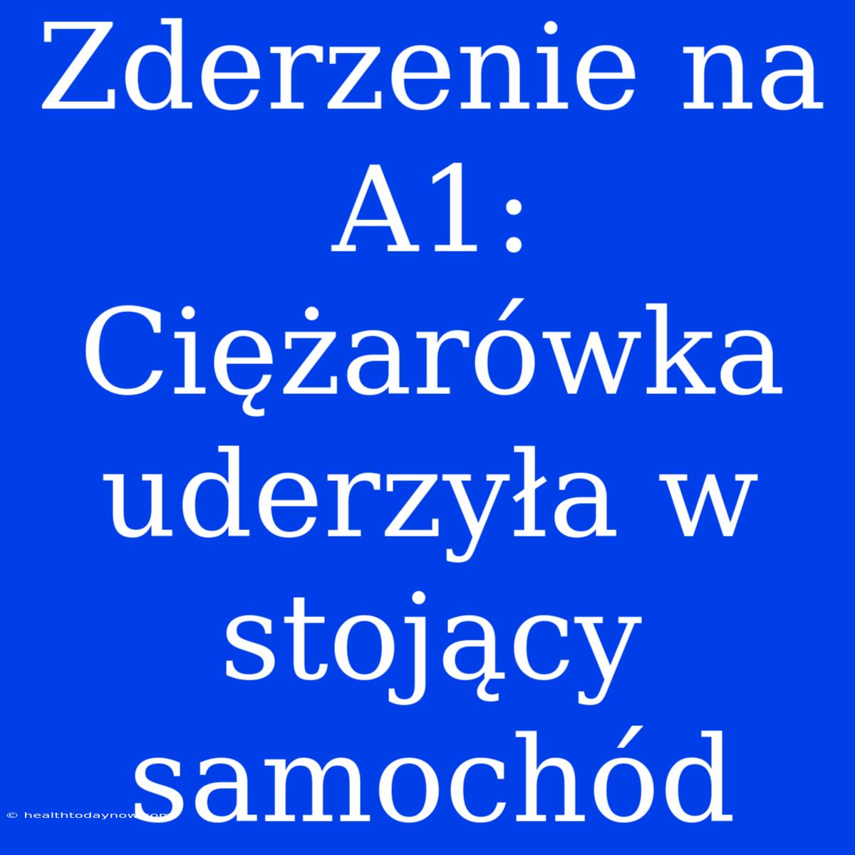 Zderzenie Na A1: Ciężarówka Uderzyła W Stojący Samochód