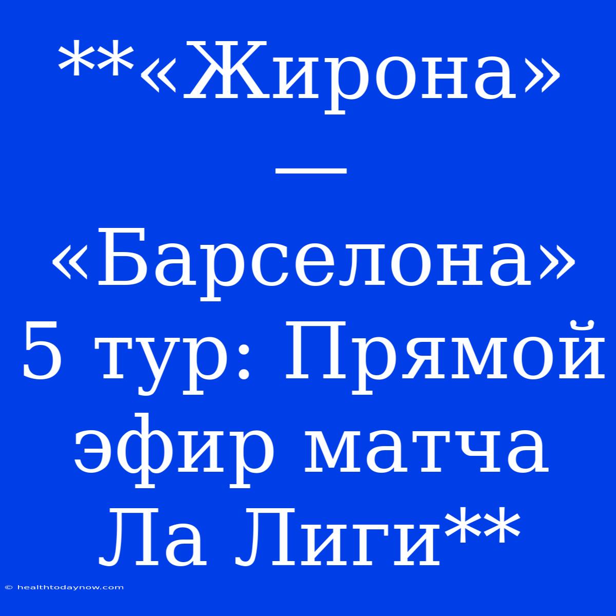 **«Жирона» — «Барселона» 5 Тур: Прямой Эфир Матча Ла Лиги**