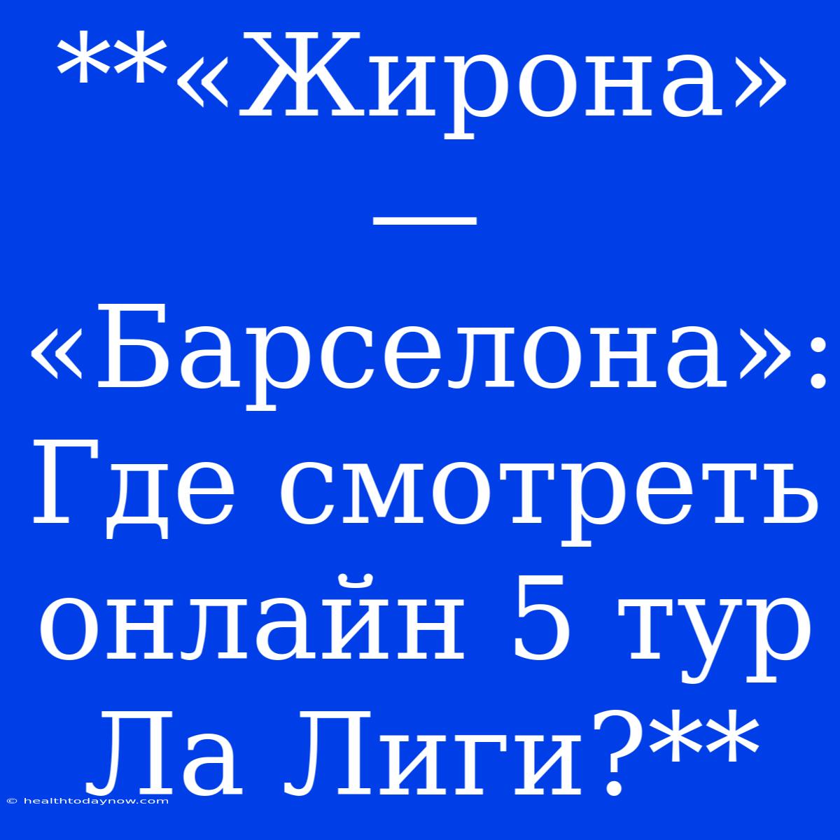 **«Жирона» — «Барселона»: Где Смотреть Онлайн 5 Тур Ла Лиги?**