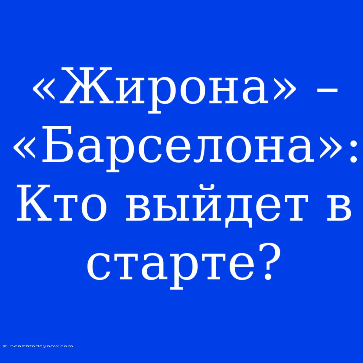 «Жирона» – «Барселона»: Кто Выйдет В Старте? 