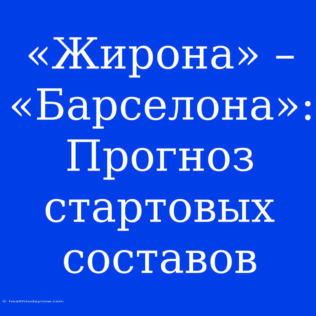 «Жирона» – «Барселона»: Прогноз Стартовых Составов