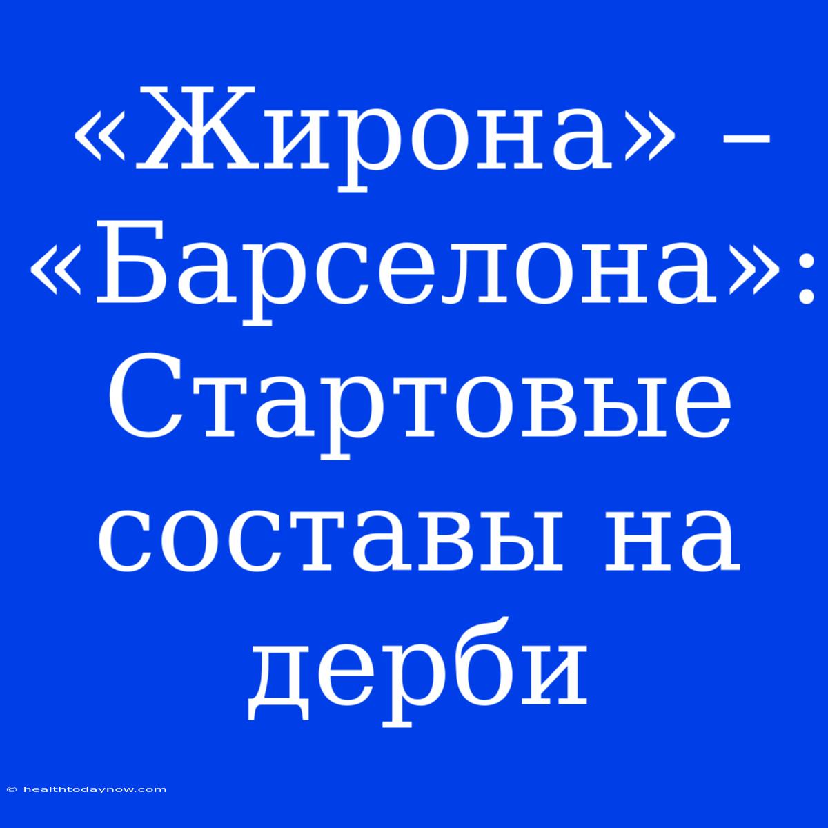 «Жирона» – «Барселона»: Стартовые Составы На Дерби