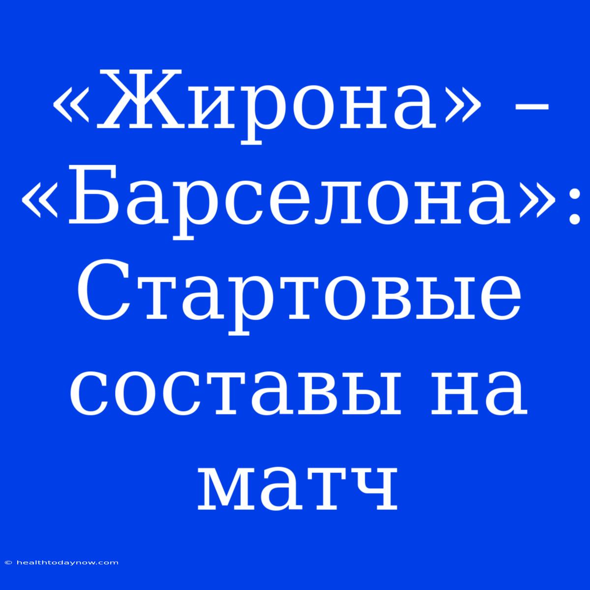 «Жирона» – «Барселона»: Стартовые Составы На Матч