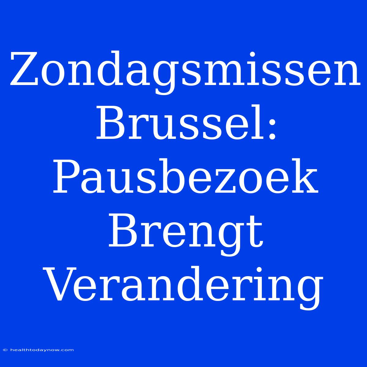 Zondagsmissen Brussel: Pausbezoek Brengt Verandering